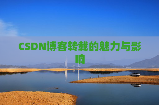 CSDN博客转载的魅力与影响 CSDN博客转载的魅力与影响